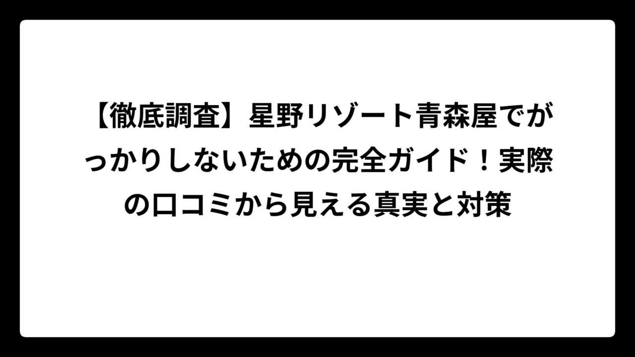 【徹底調査】星野リゾート青森屋でがっかりしないための完全ガイド！実際の口コミから見える真実と対策