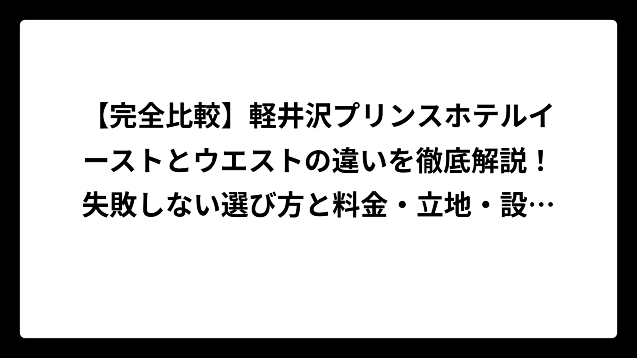 【完全比較】軽井沢プリンスホテルイーストとウエストの違いを徹底解説！失敗しない選び方と料金・立地・設備の全て