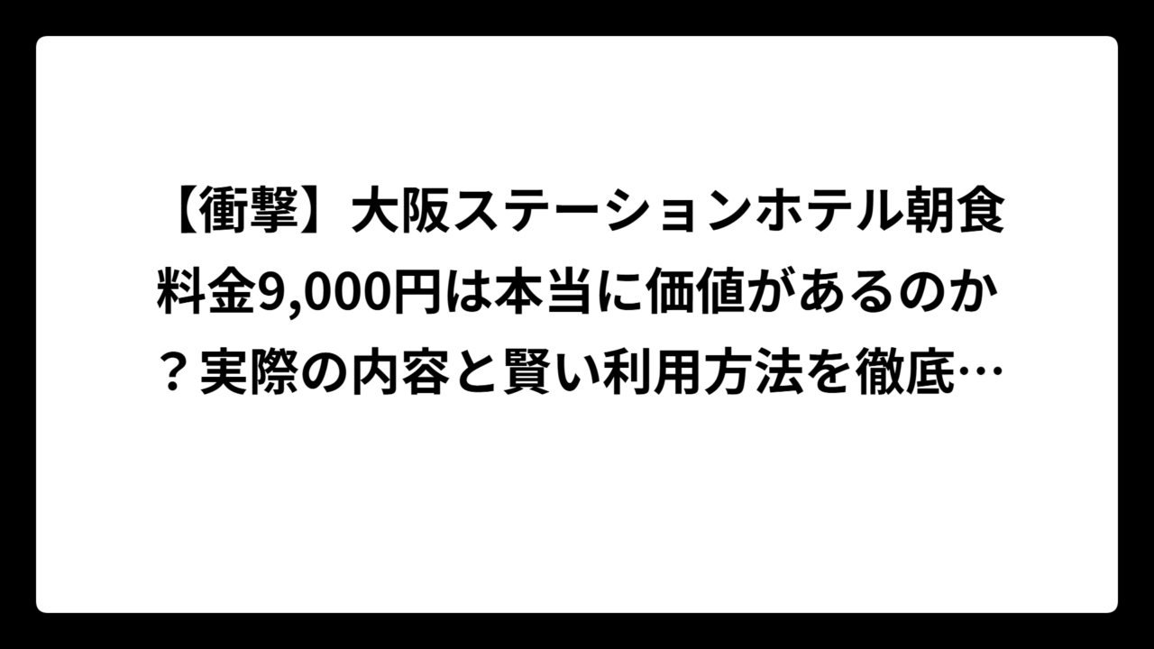 【衝撃】大阪ステーションホテル朝食料金9,000円は本当に価値があるのか？実際の内容と賢い利用方法を徹底解説！