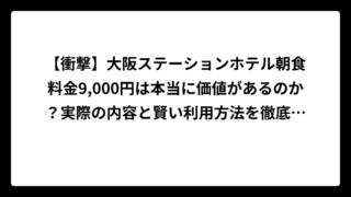 【衝撃】大阪ステーションホテル朝食料金9,000円は本当に価値があるのか？実際の内容と賢い利用方法を徹底解説！