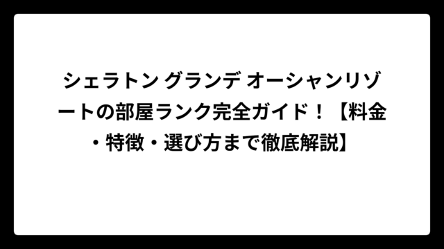シェラトン グランデ オーシャンリゾートの部屋ランク完全ガイド！【料金・特徴・選び方まで徹底解説】