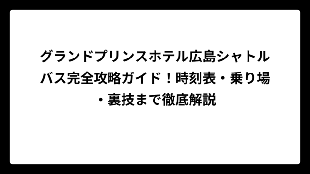 グランドプリンスホテル広島シャトルバス完全攻略ガイド！時刻表・乗り場・裏技まで徹底解説