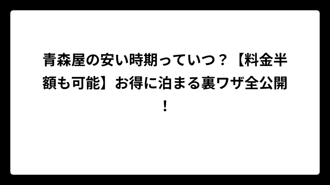 青森屋の安い時期っていつ？【料金半額も可能】お得に泊まる裏ワザ全公開！