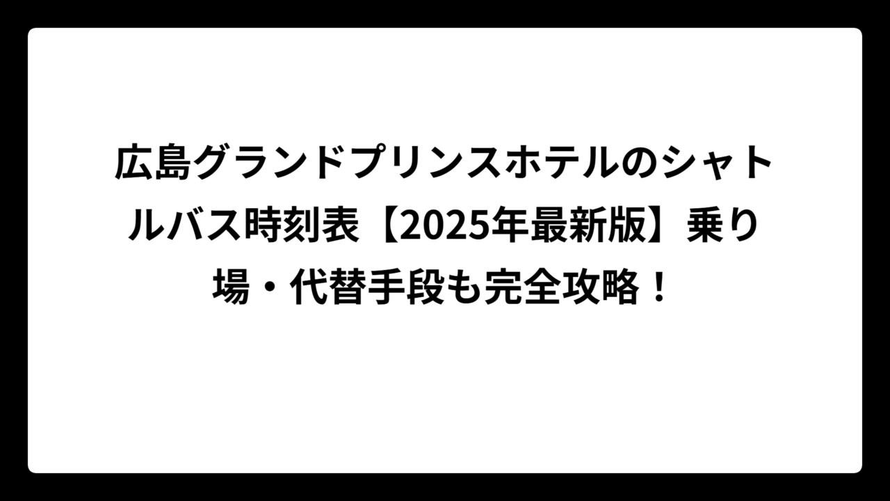 広島グランドプリンスホテルのシャトルバス時刻表【2025年最新版】乗り場・代替手段も完全攻略！