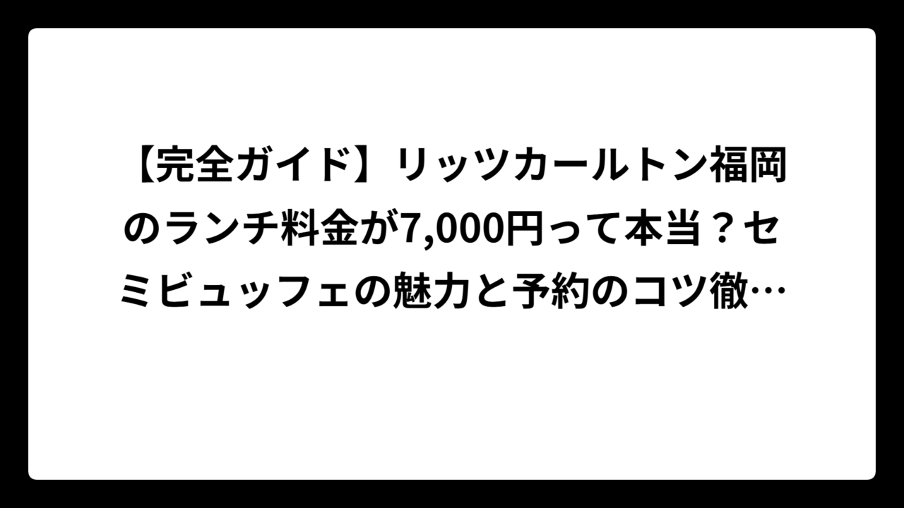 【完全ガイド】リッツカールトン福岡のランチ料金が7,000円って本当？セミビュッフェの魅力と予約のコツ徹底解説！
