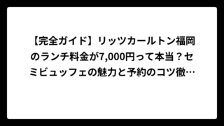 【完全ガイド】リッツカールトン福岡のランチ料金が7,000円って本当？セミビュッフェの魅力と予約のコツ徹底解説！