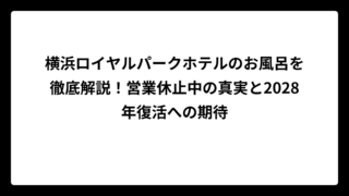 横浜ロイヤルパークホテルのお風呂を徹底解説！営業休止中の真実と2028年復活への期待