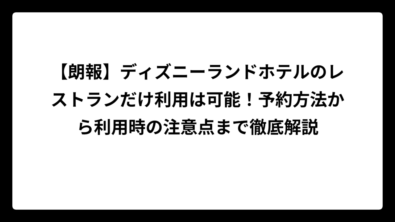 【朗報】ディズニーランドホテルのレストランだけ利用は可能！予約方法から利用時の注意点まで徹底解説