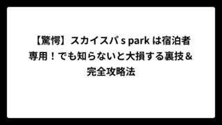 【驚愕】スカイスパ s park は宿泊者専用！でも知らないと大損する裏技＆完全攻略法