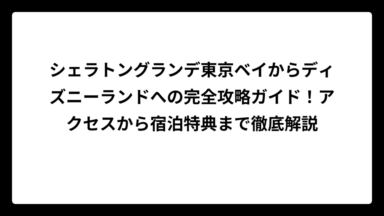 シェラトングランデ東京ベイからディズニーランドへの完全攻略ガイド！アクセスから宿泊特典まで徹底解説