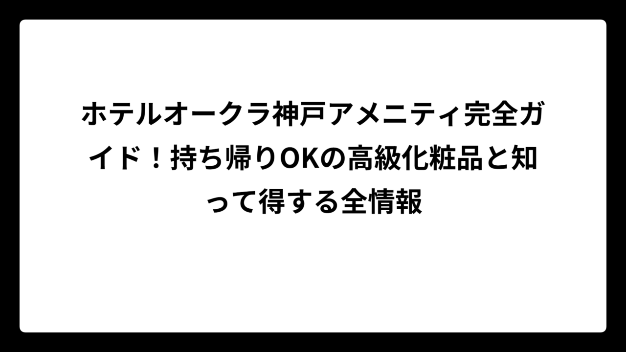 ホテルオークラ神戸アメニティ完全ガイド！持ち帰りOKの高級化粧品と知って得する全情報