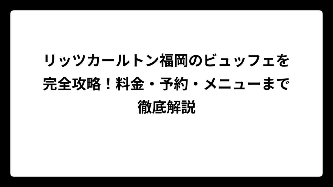 リッツカールトン福岡のビュッフェを完全攻略！料金・予約・メニューまで徹底解説