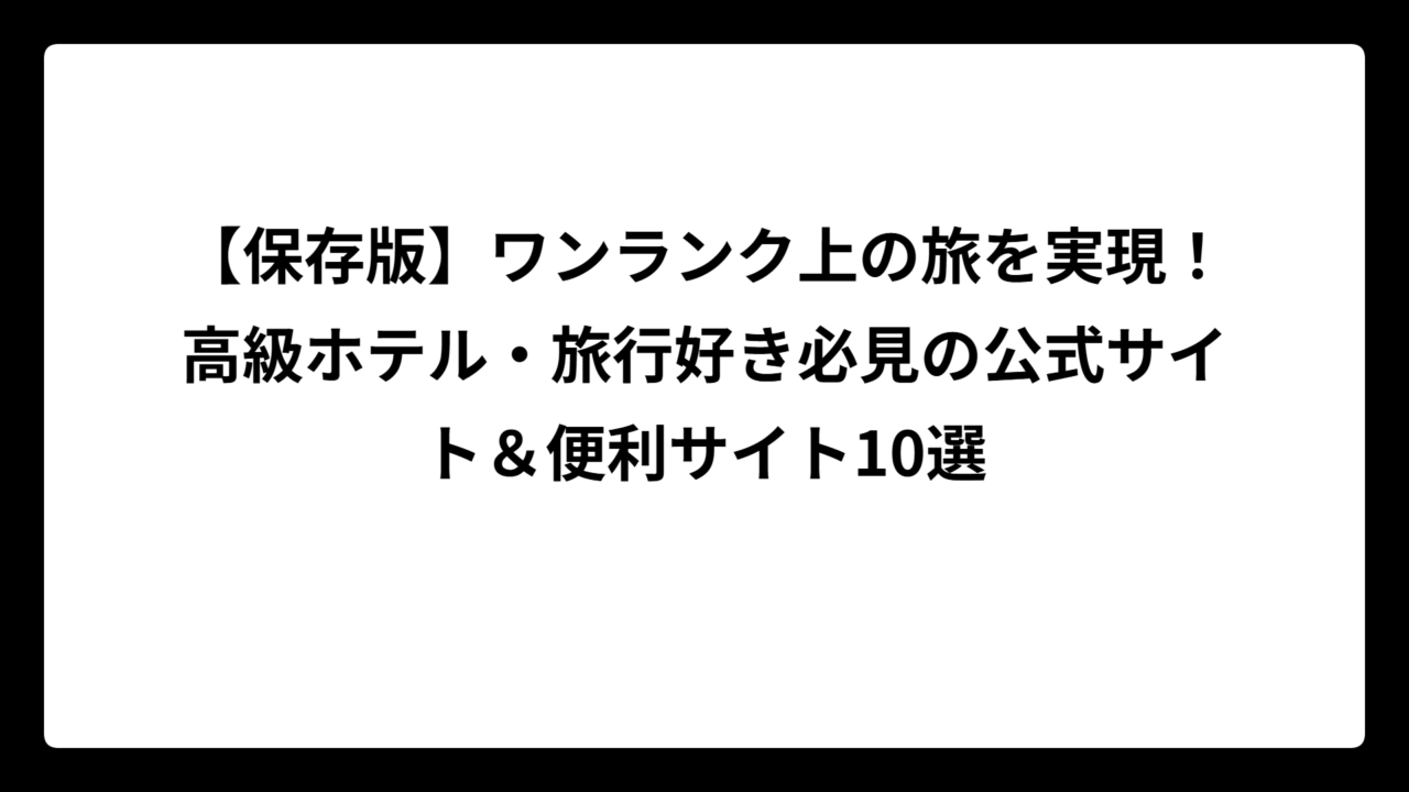 【保存版】ワンランク上の旅を実現！高級ホテル・旅行好き必見の公式サイト＆便利サイト10選