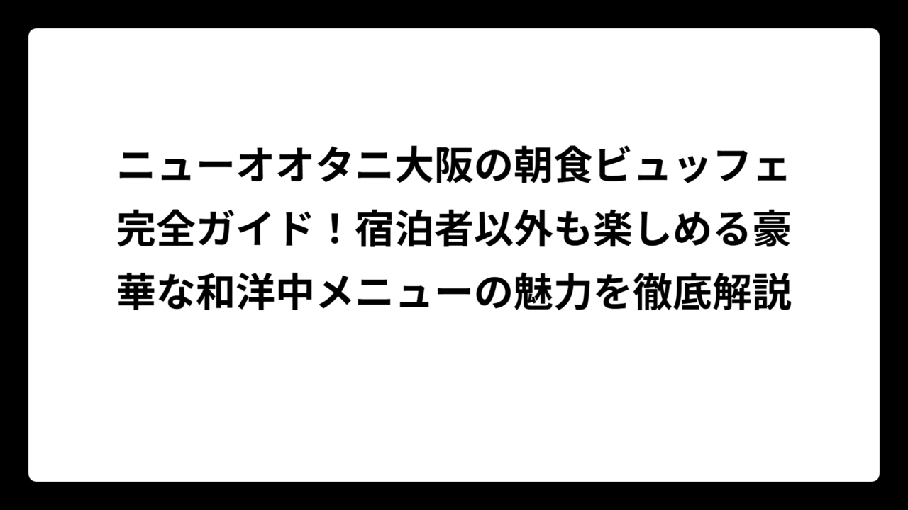 ニューオオタニ大阪の朝食ビュッフェ完全ガイド！宿泊者以外も楽しめる豪華な和洋中メニューの魅力を徹底解説