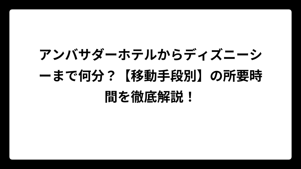 アンバサダーホテルからディズニーシーまで何分？【移動手段別】の所要時間を徹底解説！