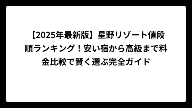 【2025年最新版】星野リゾート値段順ランキング！安い宿から高級まで料金比較で賢く選ぶ完全ガイド