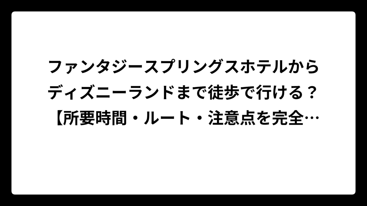ファンタジースプリングスホテルからディズニーランドまで徒歩で行ける？【所要時間・ルート・注意点を完全ガイド】