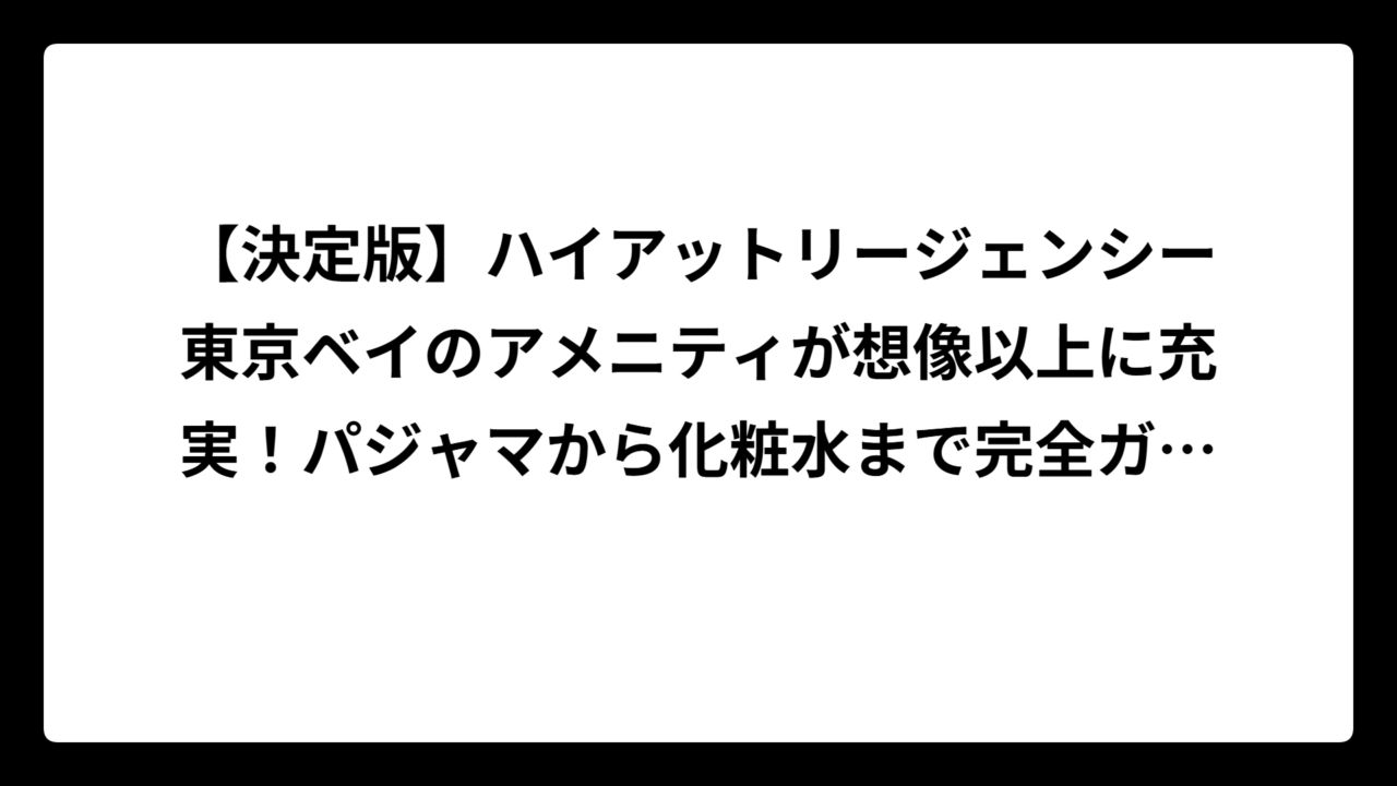 【決定版】ハイアットリージェンシー東京ベイのアメニティが想像以上に充実！パジャマから化粧水まで完全ガイド