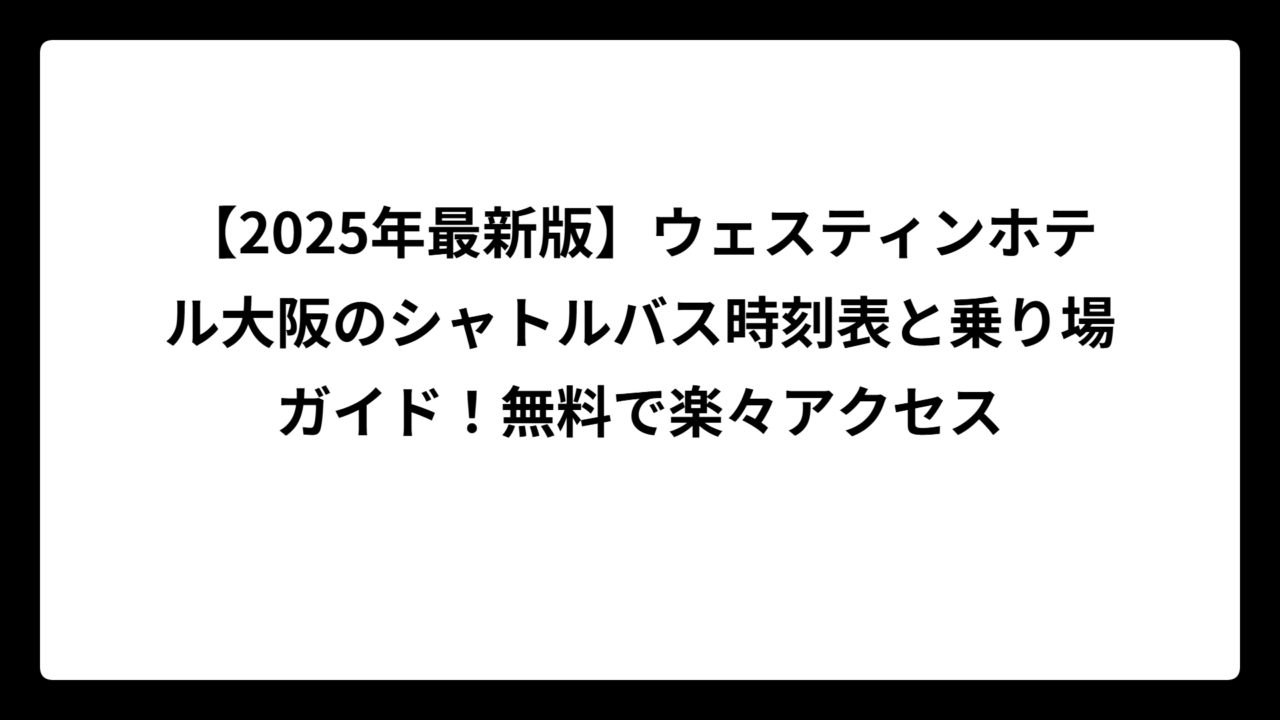 【2025年最新版】ウェスティンホテル大阪のシャトルバス時刻表と乗り場ガイド！無料で楽々アクセス