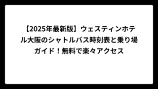 【2025年最新版】ウェスティンホテル大阪のシャトルバス時刻表と乗り場ガイド！無料で楽々アクセス