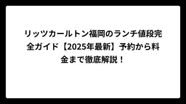 リッツカールトン福岡のランチ値段完全ガイド【2025年最新】予約から料金まで徹底解説！
