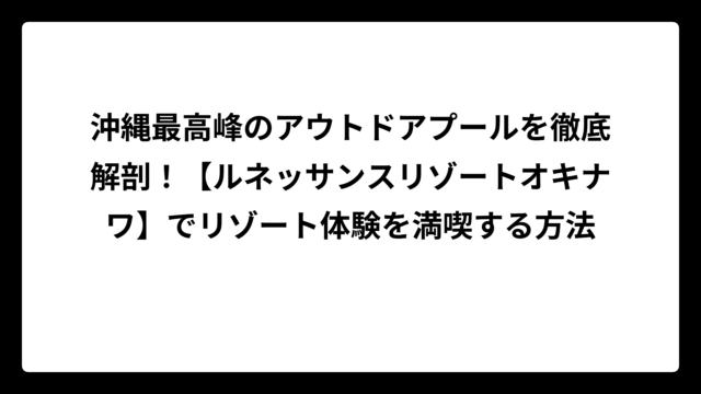 沖縄最高峰のアウトドアプールを徹底解剖！【ルネッサンスリゾートオキナワ】でリゾート体験を満喫する方法