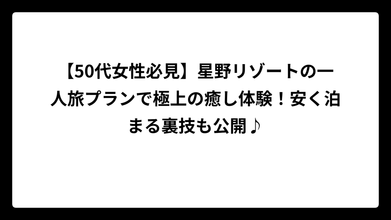 【50代女性必見】星野リゾートの一人旅プランで極上の癒し体験！安く泊まる裏技も公開♪