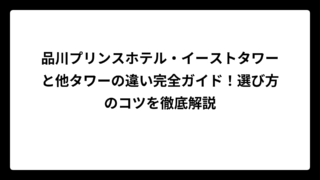 品川プリンスホテル・イーストタワーと他タワーの違い完全ガイド！選び方のコツを徹底解説