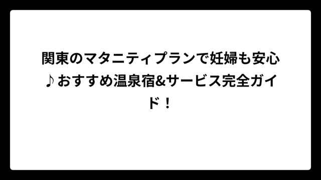 関東のマタニティプランで妊婦も安心♪おすすめ温泉宿&サービス完全ガイド！