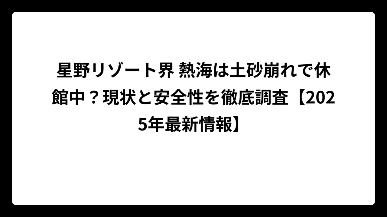 星野リゾート界 熱海は土砂崩れで休館中？現状と安全性を徹底調査【2025年最新情報】