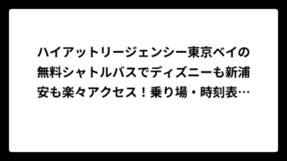 ハイアットリージェンシー東京ベイの無料シャトルバスでディズニーも新浦安も楽々アクセス！乗り場・時刻表・予約方法を完全解説