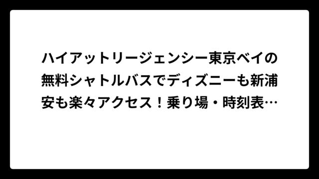 ハイアットリージェンシー東京ベイの無料シャトルバスでディズニーも新浦安も楽々アクセス！乗り場・時刻表・予約方法を完全解説