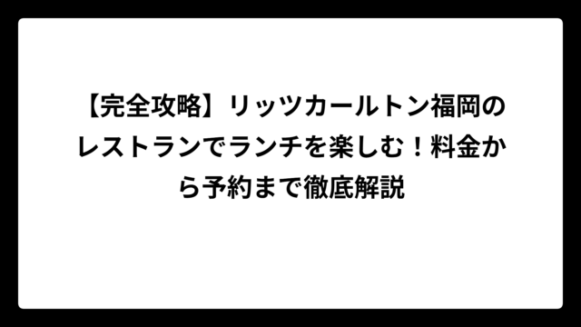 【完全攻略】リッツカールトン福岡のレストランでランチを楽しむ！料金から予約まで徹底解説