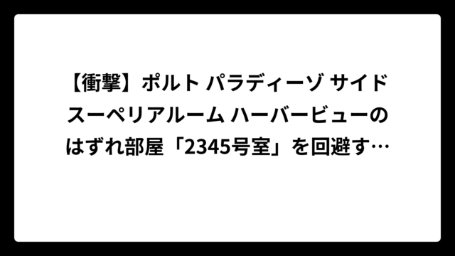 【衝撃】ポルト パラディーゾ サイド スーペリアルーム ハーバービューのはずれ部屋「2345号室」を回避する完全ガイド！