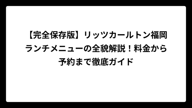 【完全保存版】リッツカールトン福岡ランチメニューの全貌解説！料金から予約まで徹底ガイド