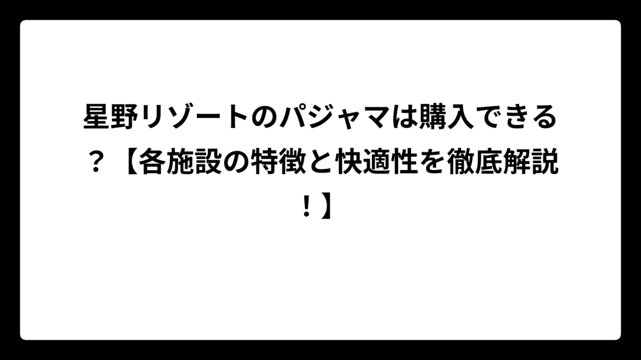 星野リゾートのパジャマは購入できる？【各施設の特徴と快適性を徹底解説！】