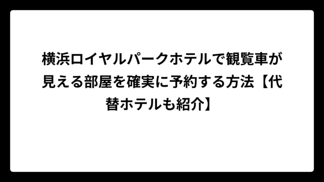 横浜ロイヤルパークホテルで観覧車が見える部屋を確実に予約する方法【代替ホテルも紹介】