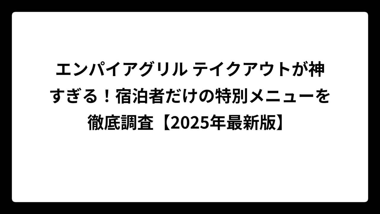 エンパイアグリル テイクアウトが神すぎる！宿泊者だけの特別メニューを徹底調査【2025年最新版】