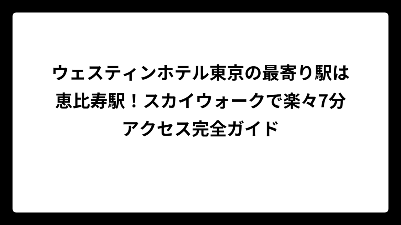 ウェスティンホテル東京の最寄り駅は恵比寿駅！スカイウォークで楽々7分アクセス完全ガイド