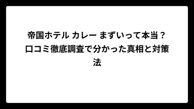 帝国ホテル カレー まずいって本当？口コミ徹底調査で分かった真相と対策法