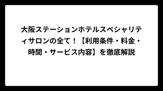 大阪ステーションホテルスペシャリティサロンの全て！【利用条件・料金・時間・サービス内容】を徹底解説