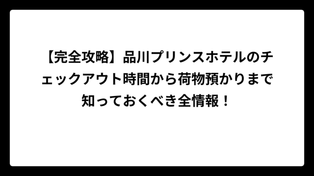 【完全攻略】品川プリンスホテルのチェックアウト時間から荷物預かりまで知っておくべき全情報！