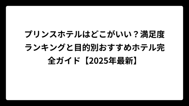 プリンスホテルはどこがいい？満足度ランキングと目的別おすすめホテル完全ガイド【2025年最新】