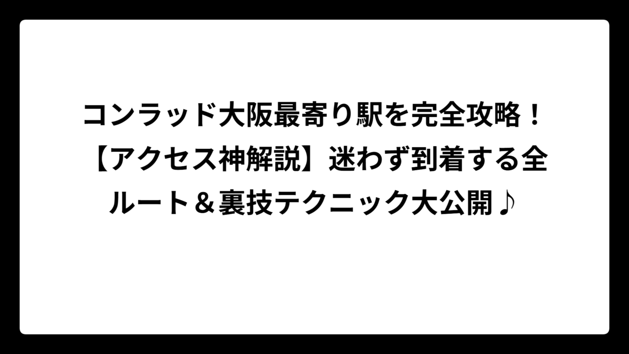 コンラッド大阪最寄り駅を完全攻略！【アクセス神解説】迷わず到着する全ルート＆裏技テクニック大公開♪