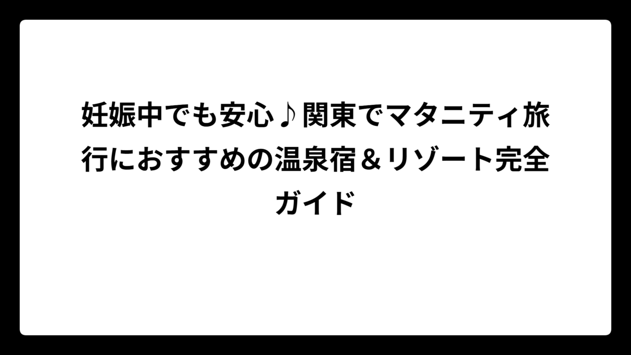 妊娠中でも安心♪関東でマタニティ旅行におすすめの温泉宿＆リゾート完全ガイド