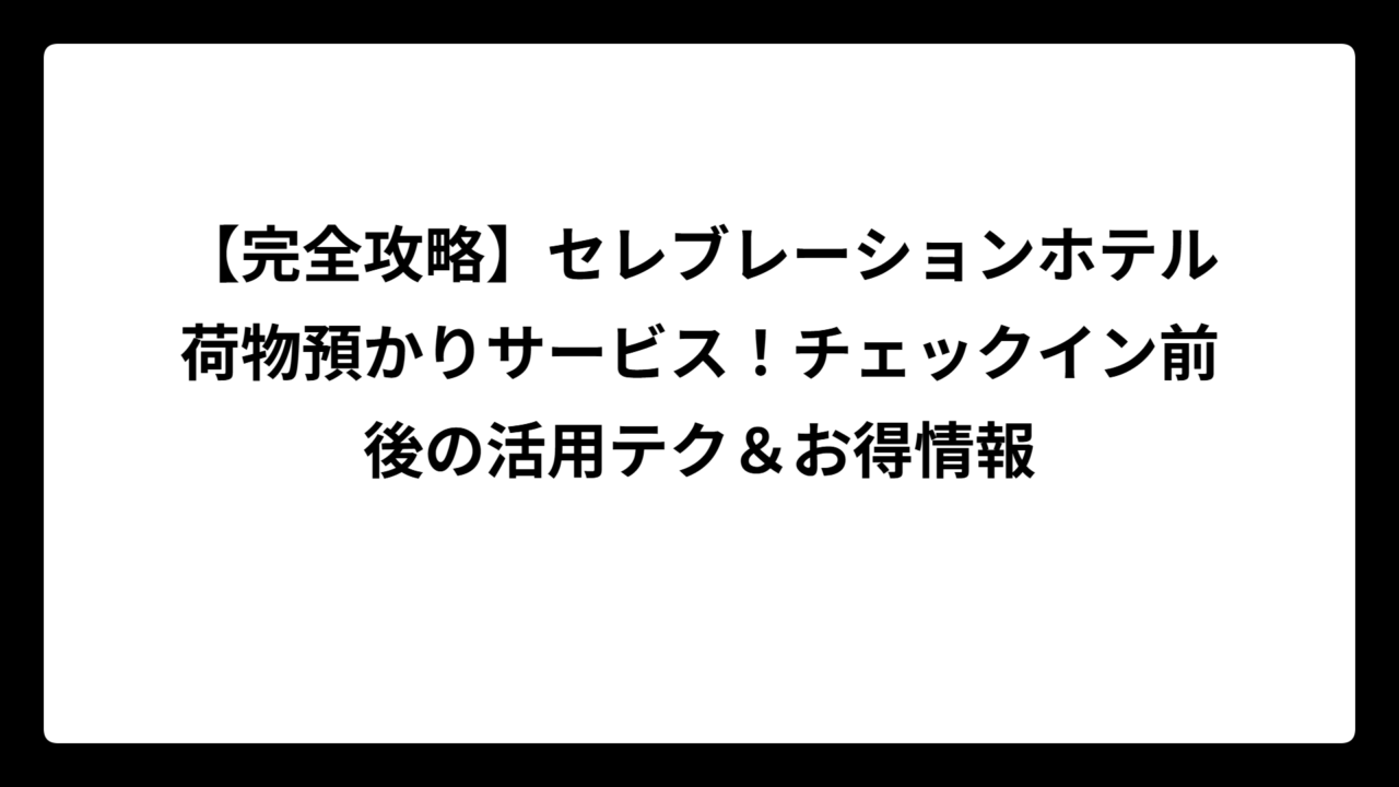 【完全攻略】セレブレーションホテル荷物預かりサービス！チェックイン前後の活用テク＆お得情報