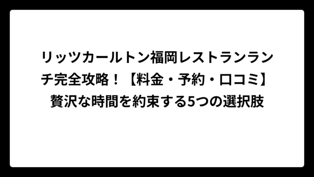 リッツカールトン福岡レストランランチ完全攻略！【料金・予約・口コミ】贅沢な時間を約束する5つの選択肢