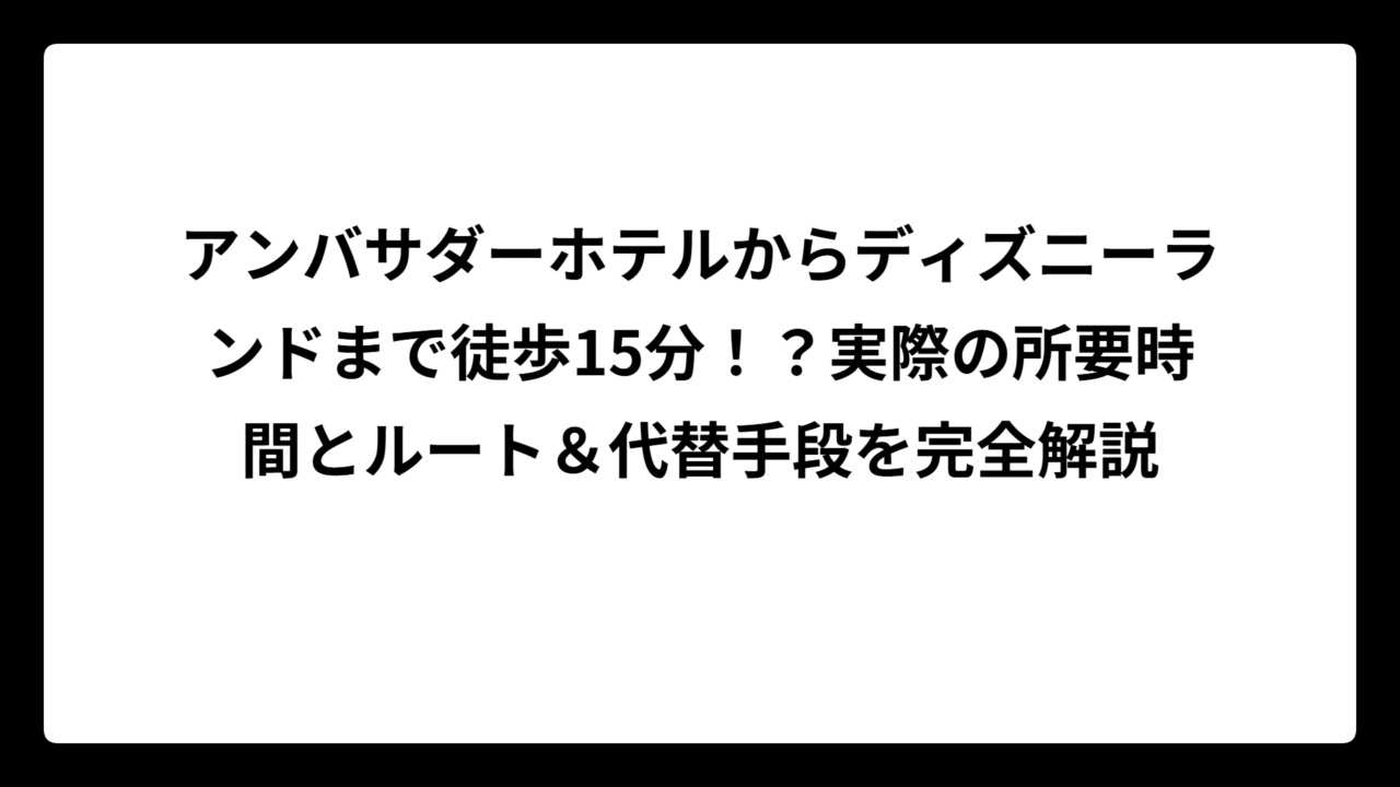 アンバサダーホテルからディズニーランドまで徒歩15分！？実際の所要時間とルート＆代替手段を完全解説