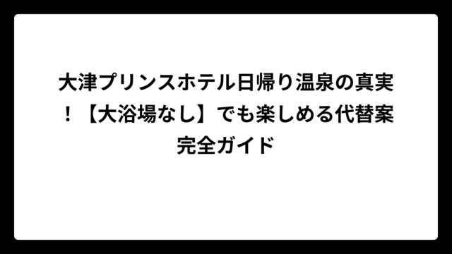 大津プリンスホテル日帰り温泉の真実！【大浴場なし】でも楽しめる代替案完全ガイド