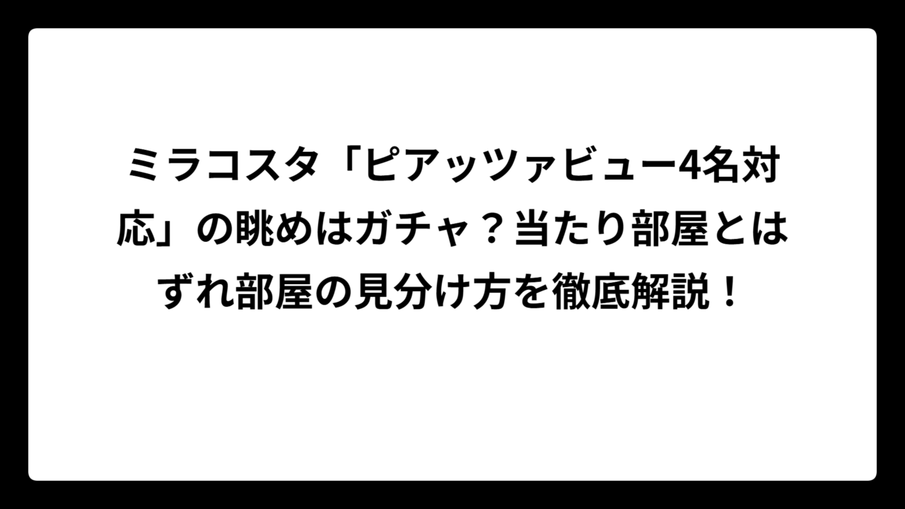 ミラコスタ「ピアッツァビュー4名対応」の眺めはガチャ？当たり部屋とはずれ部屋の見分け方を徹底解説！